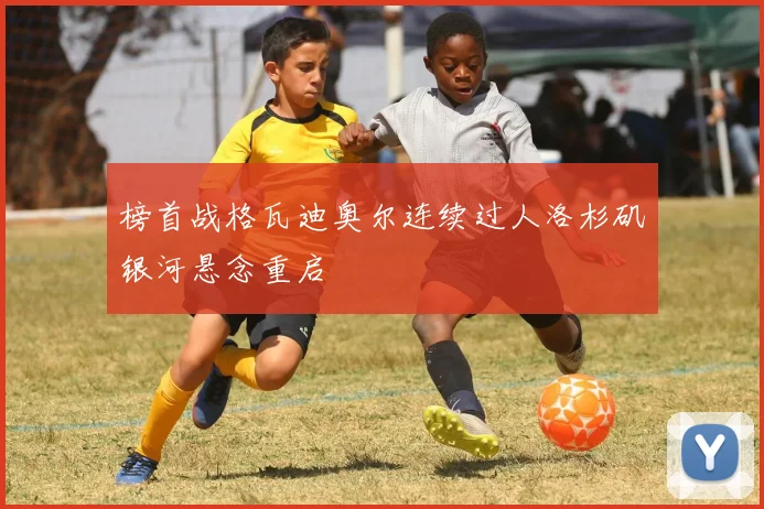 榜首战格瓦迪奥尔连续过人洛杉矶银河悬念重启