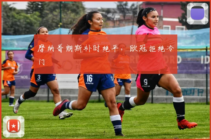 摩纳哥朗斯补时绝平，欧冠拒绝冷门