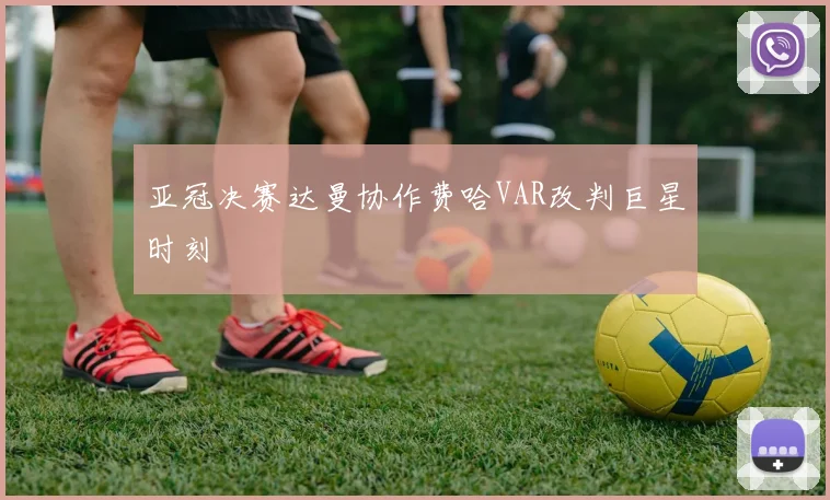 亚冠决赛达曼协作费哈VAR改判巨星时刻