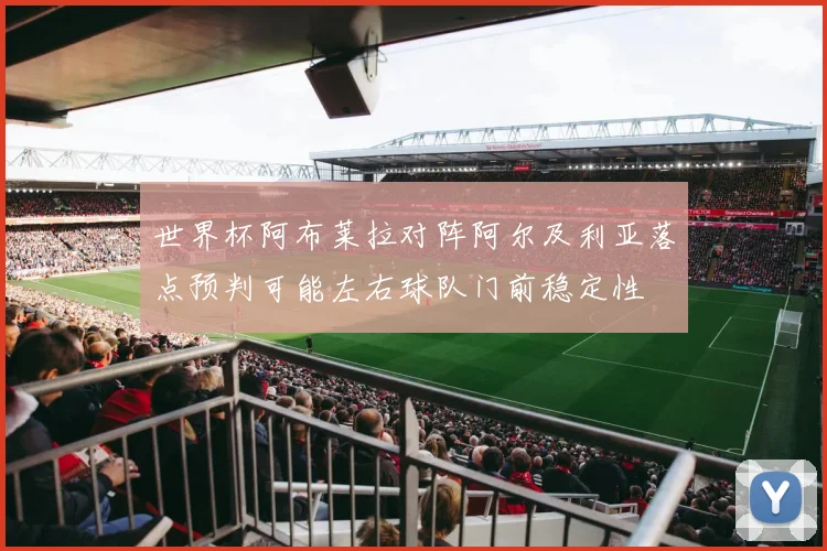 世界杯阿布莱拉对阵阿尔及利亚落点预判可能左右球队门前稳定性