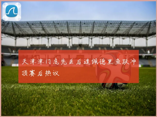 天津津门虎先丢后追佩德里鱼跃冲顶赛后热议