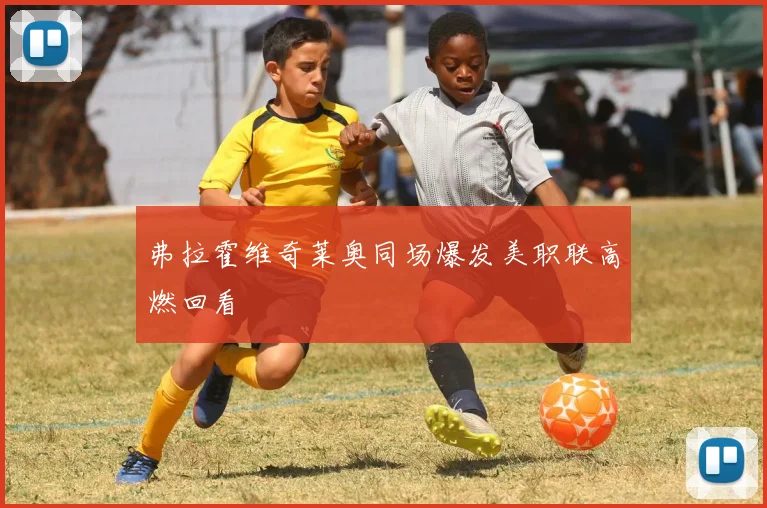 弗拉霍维奇莱奥同场爆发美职联高燃回看