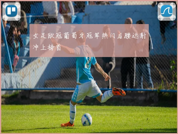 女足欧冠葡萄牙冠军热门后腰远射冲上榜首