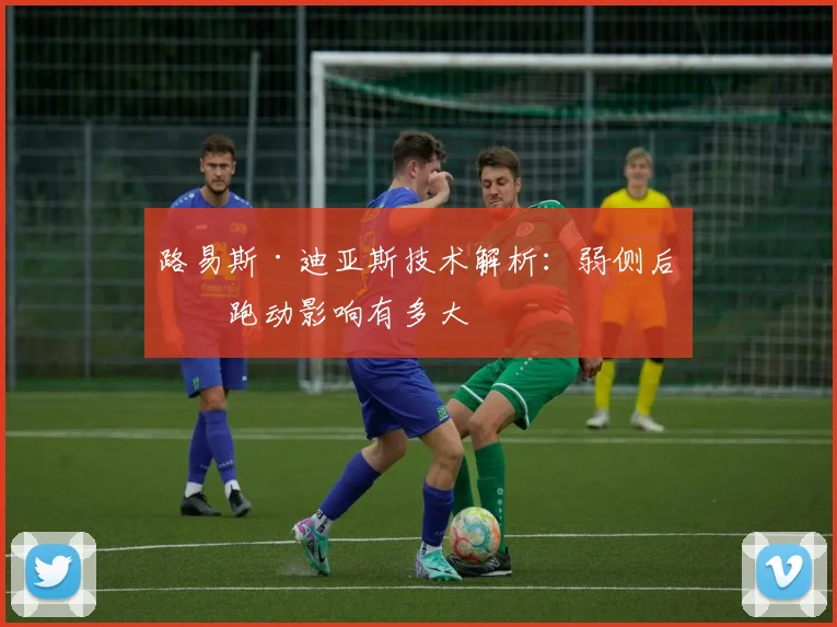 路易斯·迪亚斯技术解析:弱侧后点跑动影响有多大
