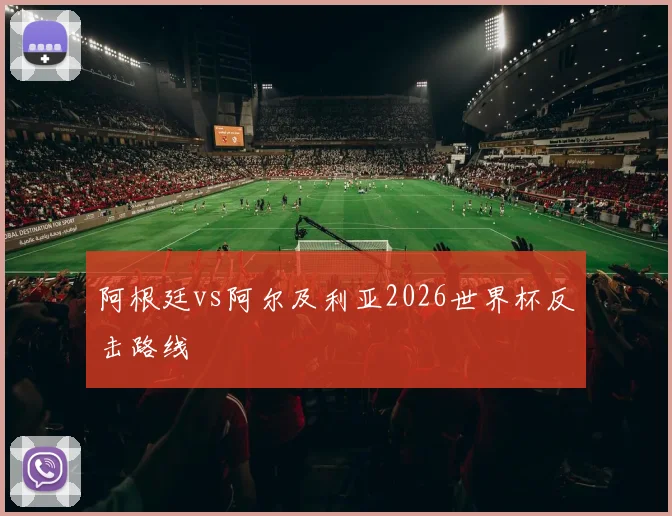 阿根廷vs阿尔及利亚2026世界杯反击路线
