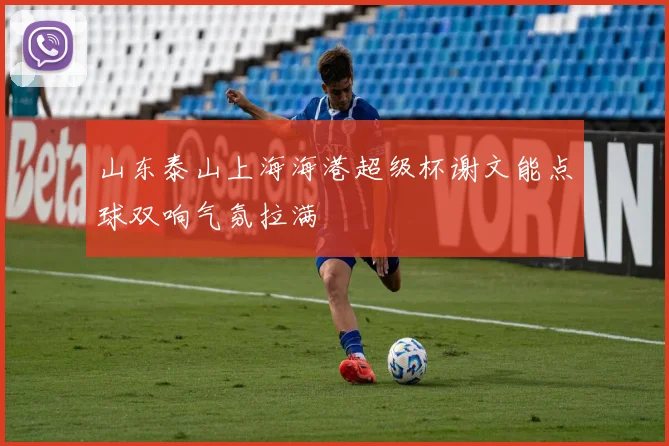 山东泰山上海海港超级杯谢文能点球双响气氛拉满