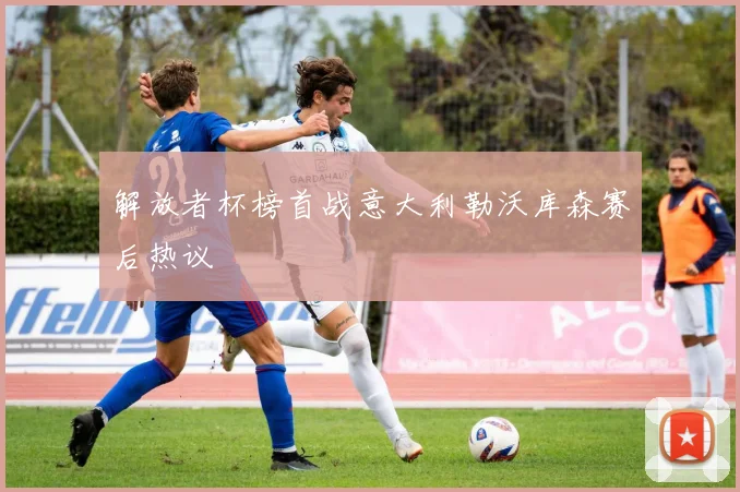 解放者杯榜首战意大利勒沃库森赛后热议