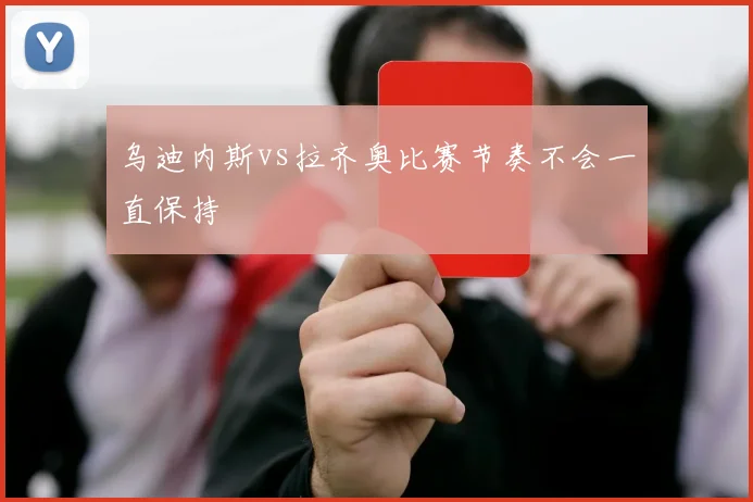 乌迪内斯vs拉齐奥比赛节奏不会一直保持