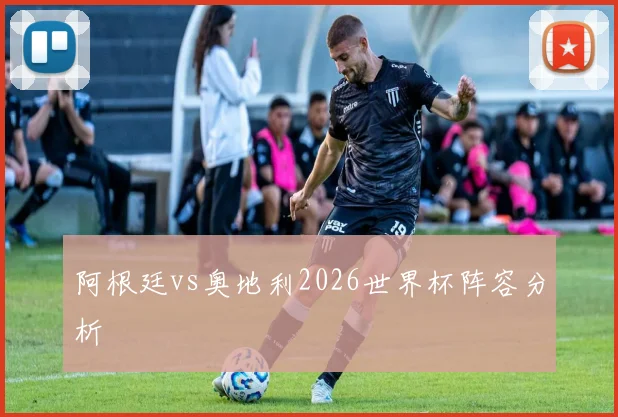 阿根廷vs奥地利2026世界杯阵容分析