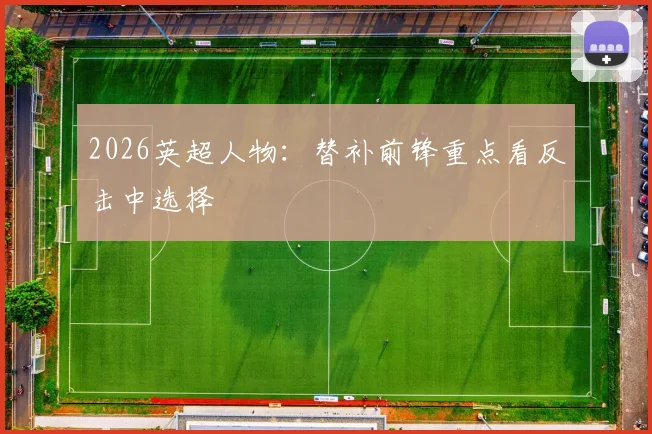 2026英超人物:替补前锋重点看反击中选择