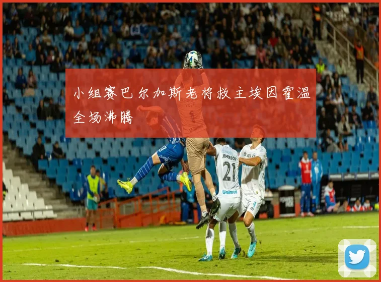 小组赛巴尔加斯老将救主埃因霍温全场沸腾