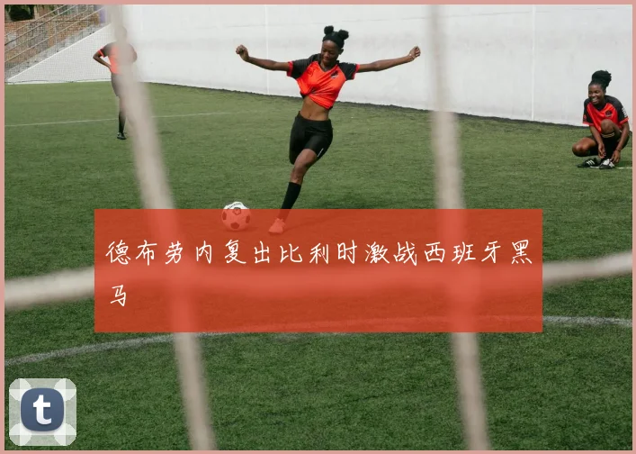 德布劳内复出比利时激战西班牙黑马