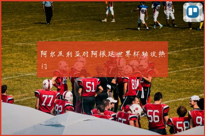 阿尔及利亚对阿根廷世界杯助攻热门