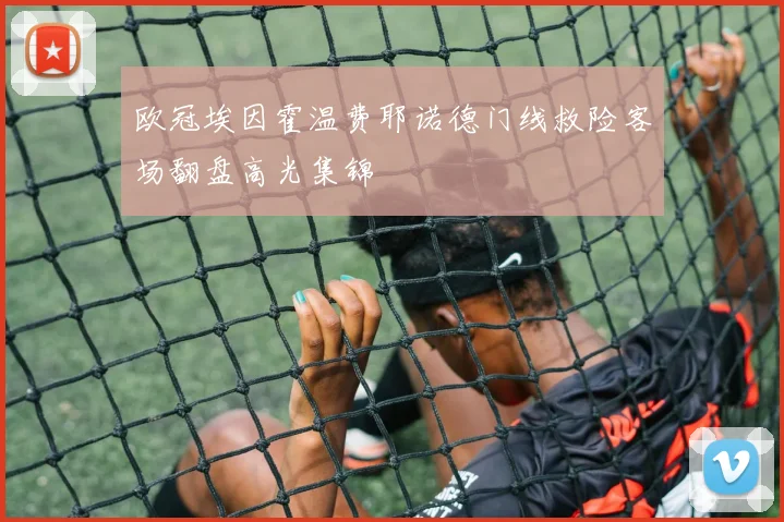 欧冠埃因霍温费耶诺德门线救险客场翻盘高光集锦