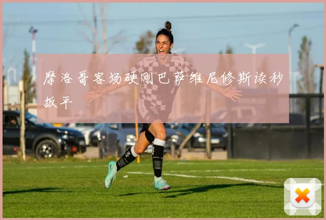 摩洛哥客场硬刚巴萨维尼修斯读秒扳平
