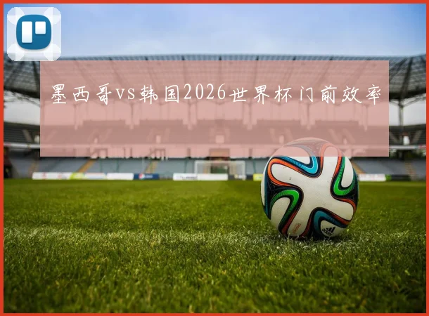 墨西哥vs韩国2026世界杯门前效率
