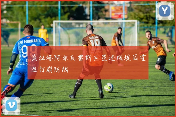 莫拉塔阿尔瓦雷斯巨星连线埃因霍温打崩防线