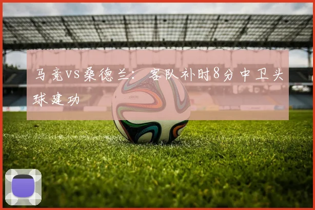 马竞vs桑德兰:客队补时8分中卫头球建功