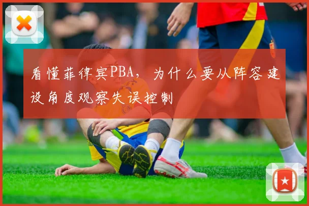 看懂菲律宾PBA,为什么要从阵容建设角度观察失误控制