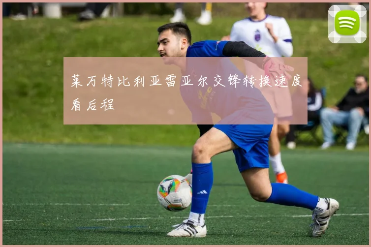 莱万特比利亚雷亚尔交锋转换速度看后程