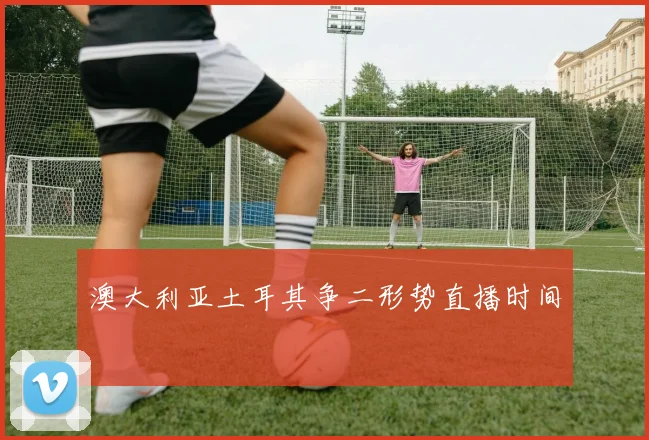 澳大利亚土耳其争二形势直播时间