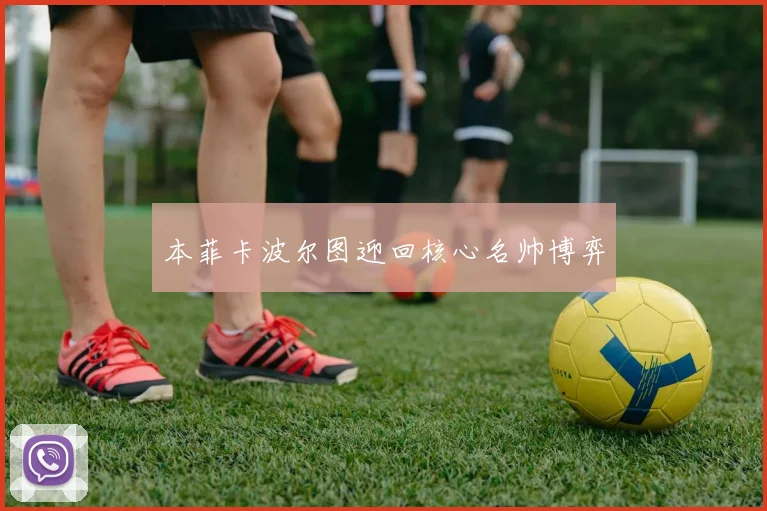 本菲卡波尔图迎回核心名帅博弈