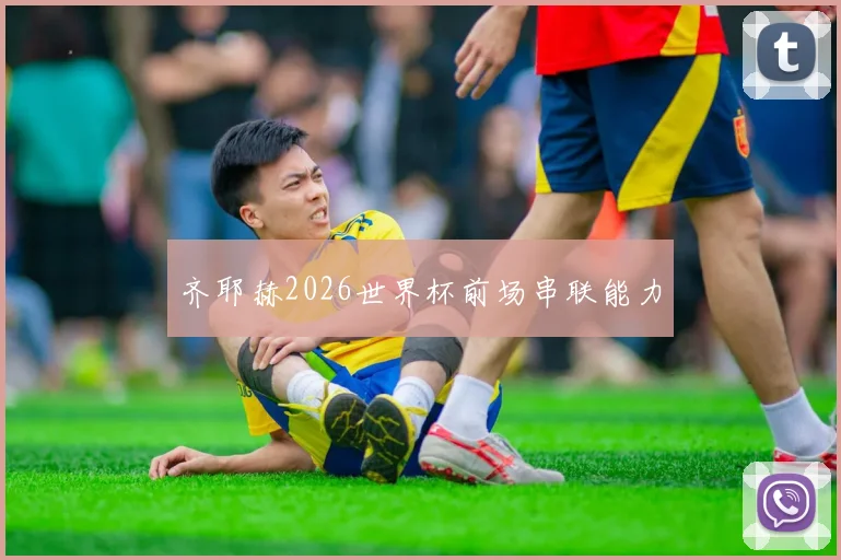 齐耶赫2026世界杯前场串联能力